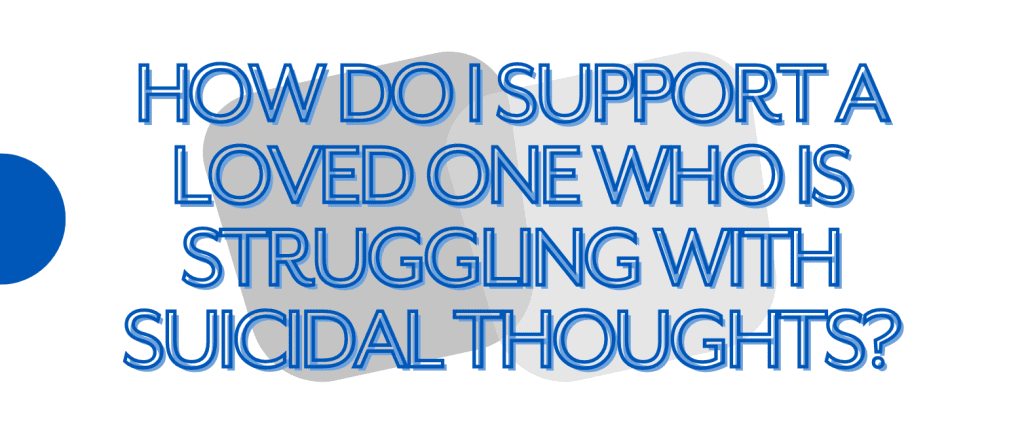 How do I support a loved one who is struggling with suicidal thoughts?
